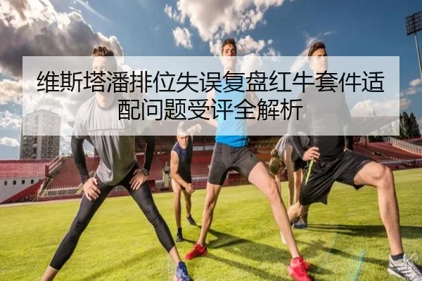 维斯塔潘排位失误复盘红牛套件适配问题受评全解析
