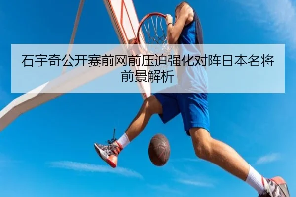 石宇奇公开赛前网前压迫强化对阵日本名将前景解析